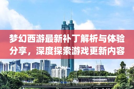 梦幻西游最新补丁解析与体验分享，深度探索游戏更新内容