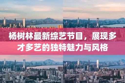 杨树林最新综艺节目，展现多才多艺的独特魅力与风格