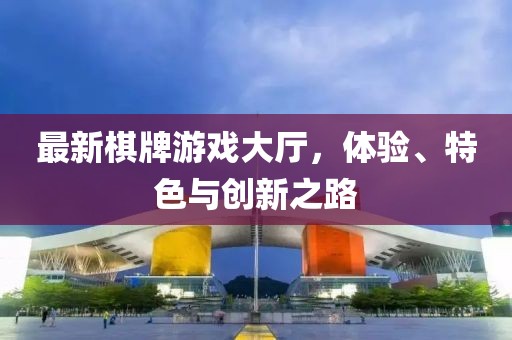 最新棋牌游戏大厅，体验、特色与创新之路