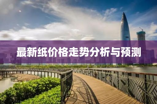 最新纸价格走势分析与预测