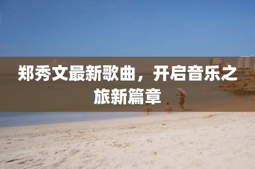 郑秀文最新歌曲，开启音乐之旅新篇章
