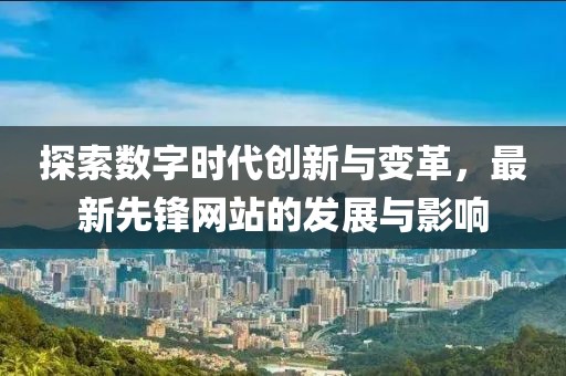 探索数字时代创新与变革，最新先锋网站的发展与影响