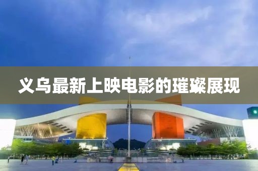 义乌最新上映电影的璀璨展现