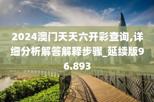 2024澳门天天六开彩查询,详细分析解答解释步骤_延续版96.893