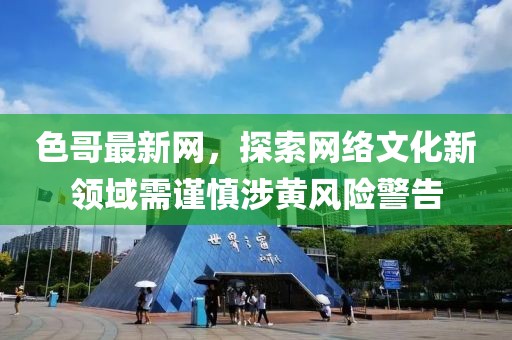 色哥最新网，探索网络文化新领域需谨慎涉黄风险警告