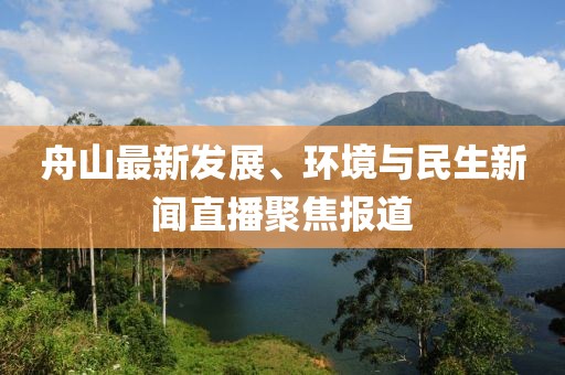 舟山最新发展、环境与民生新闻直播聚焦报道