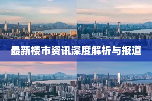 最新楼市资讯深度解析与报道