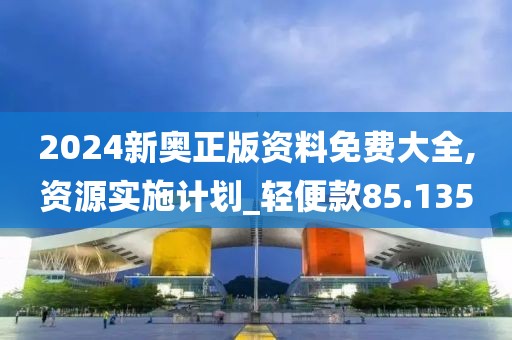 2024新奥正版资料免费大全,资源实施计划_轻便款85.135