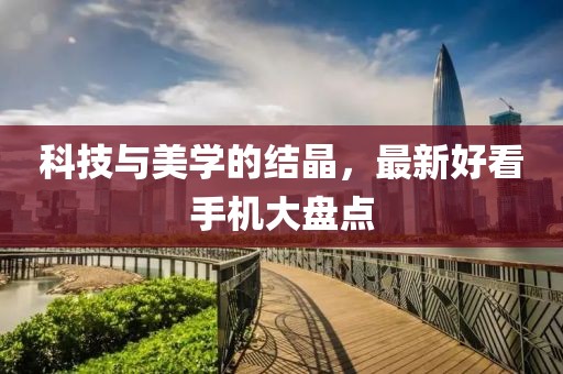 科技与美学的结晶，最新好看手机大盘点