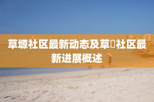 草塬社区最新动态及草塯社区最新进展概述