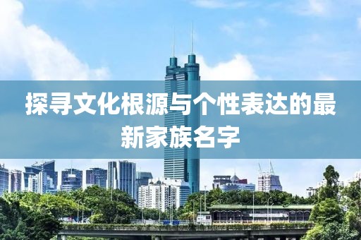探寻文化根源与个性表达的最新家族名字