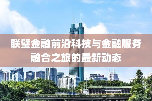 联璧金融前沿科技与金融服务融合之旅的最新动态