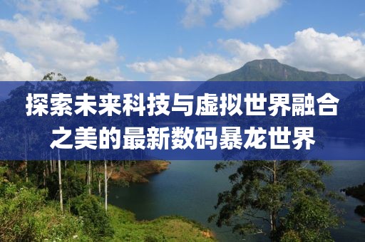 探索未来科技与虚拟世界融合之美的最新数码暴龙世界