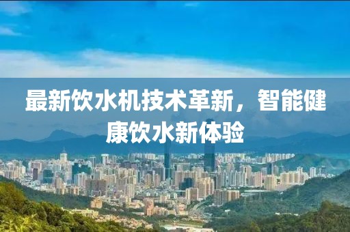 最新饮水机技术革新，智能健康饮水新体验