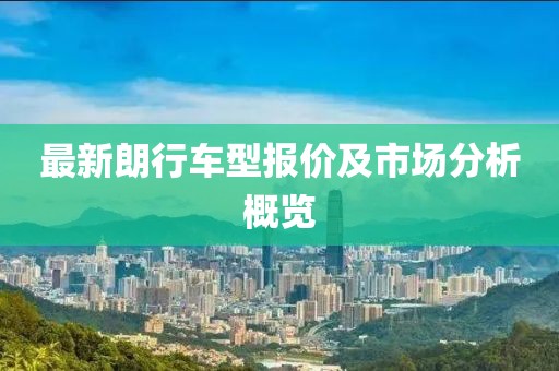 最新朗行车型报价及市场分析概览