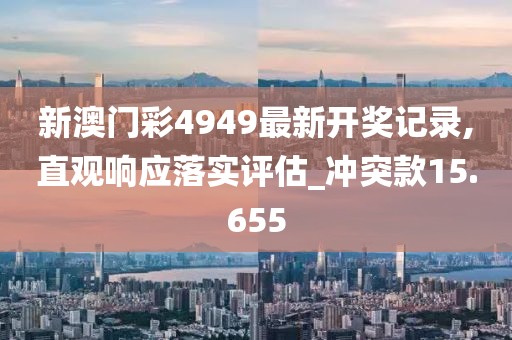新澳门彩4949最新开奖记录,直观响应落实评估_冲突款15.655