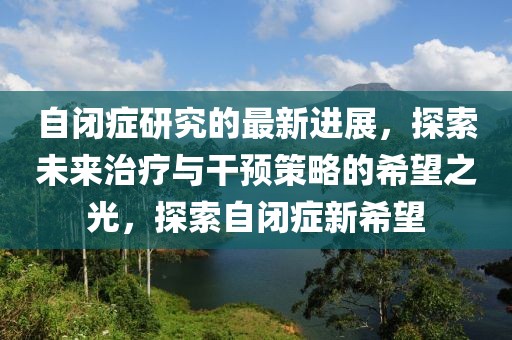 自闭症研究的最新进展，探索未来治疗与干预策略的希望之光，探索自闭症新希望