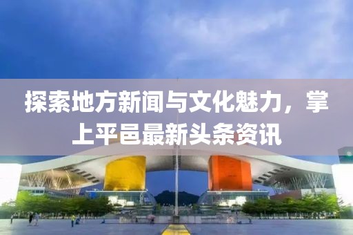 探索地方新闻与文化魅力，掌上平邑最新头条资讯