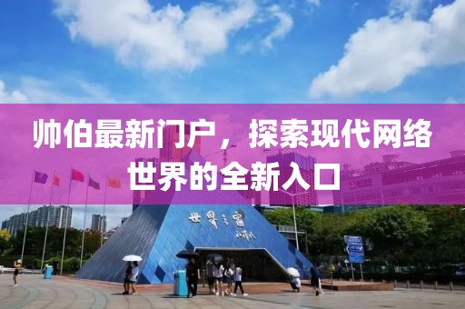 帅伯最新门户，探索现代网络世界的全新入口