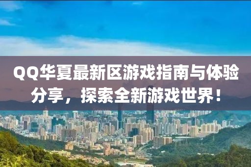 QQ华夏最新区游戏指南与体验分享，探索全新游戏世界！