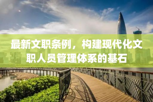 最新文职条例，构建现代化文职人员管理体系的基石