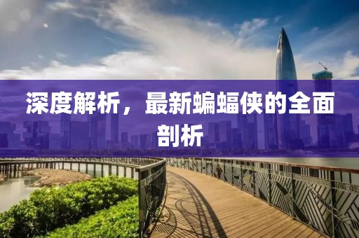 深度解析，最新蝙蝠侠的全面剖析