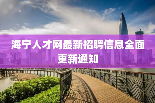 海宁人才网最新招聘信息全面更新通知