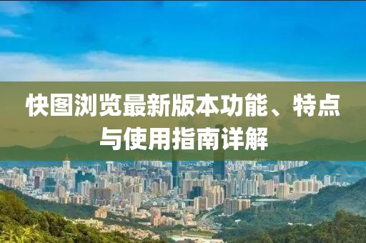 快图浏览最新版本功能、特点与使用指南详解