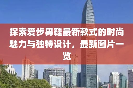 探索爱步男鞋最新款式的时尚魅力与独特设计，最新图片一览