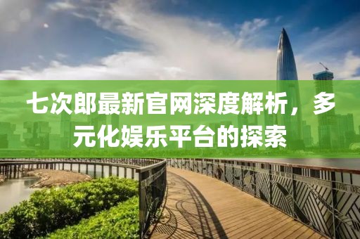 七次郎最新官网深度解析，多元化娱乐平台的探索