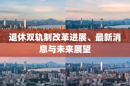 退休双轨制改革进展、最新消息与未来展望