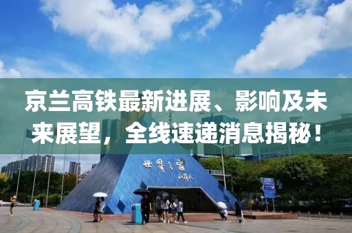 京兰高铁最新进展、影响及未来展望，全线速递消息揭秘！