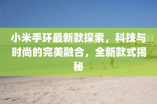 小米手环最新款探索，科技与时尚的完美融合，全新款式揭秘