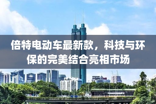 倍特电动车最新款，科技与环保的完美结合亮相市场