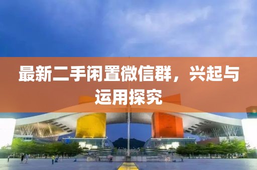最新二手闲置微信群，兴起与运用探究