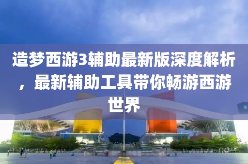 造梦西游3辅助最新版深度解析，最新辅助工具带你畅游西游世界
