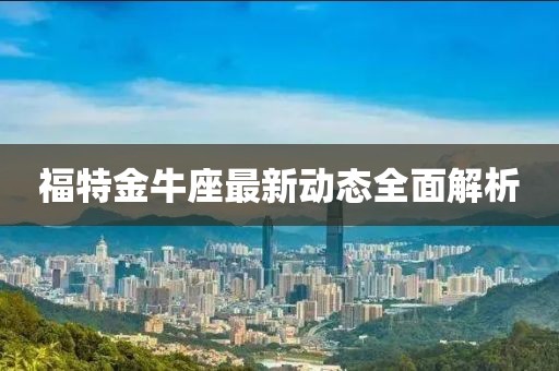 福特金牛座最新动态全面解析