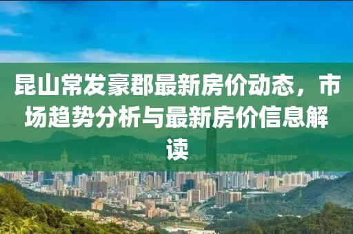 昆山常发豪郡最新房价动态，市场趋势分析与最新房价信息解读
