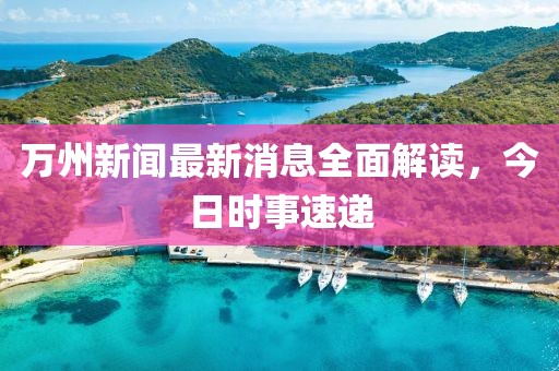 万州新闻最新消息全面解读，今日时事速递