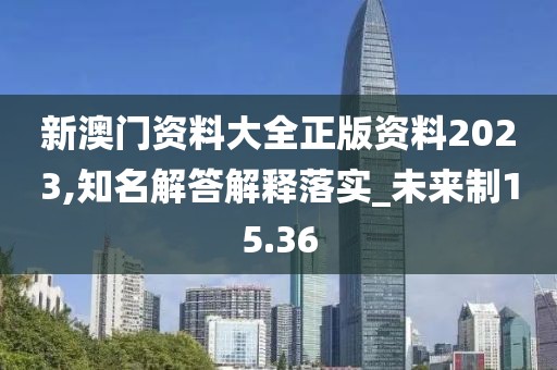 新澳门资料大全正版资料2023,知名解答解释落实_未来制15.36