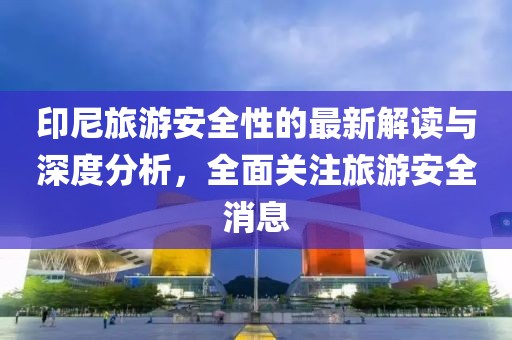 印尼旅游安全性的最新解读与深度分析，全面关注旅游安全消息