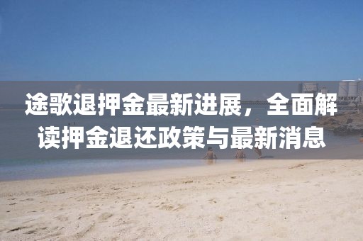 途歌退押金最新进展，全面解读押金退还政策与最新消息