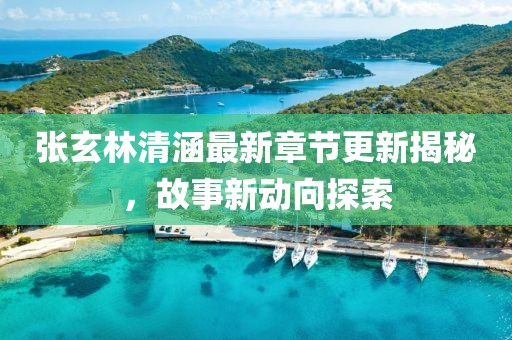 张玄林清涵最新章节更新揭秘，故事新动向探索