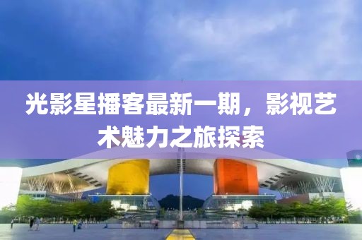 光影星播客最新一期，影视艺术魅力之旅探索