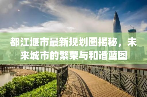都江堰市最新规划图揭秘，未来城市的繁荣与和谐蓝图