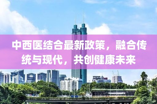 中西医结合最新政策，融合传统与现代，共创健康未来