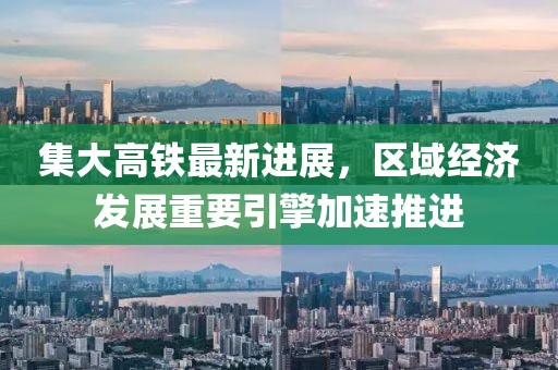 集大高铁最新进展，区域经济发展重要引擎加速推进