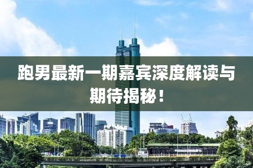 跑男最新一期嘉宾深度解读与期待揭秘！