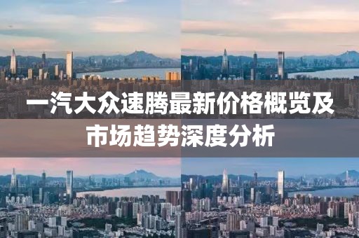 一汽大众速腾最新价格概览及市场趋势深度分析