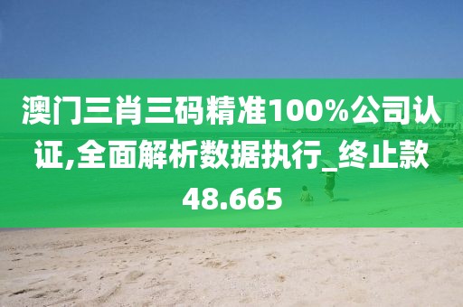 澳门三肖三码精准100%公司认证,全面解析数据执行_终止款48.665